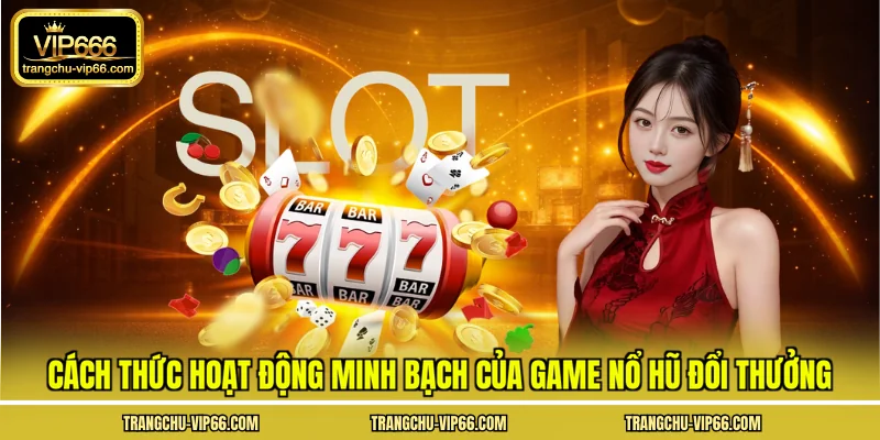 Cách thức hoạt động minh bạch của game nổ hũ đổi thưởng
