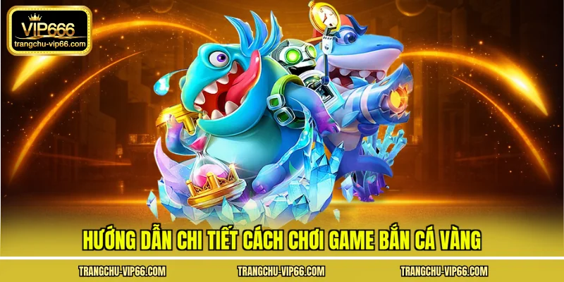 Hướng dẫn chi tiết cách chơi game bắn cá vàng
