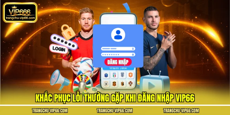Khắc phục lỗi thường gặp khi đăng nhập VIP66
